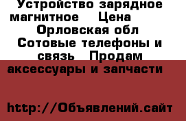 Устройство зарядное магнитное. › Цена ­ 500 - Орловская обл. Сотовые телефоны и связь » Продам аксессуары и запчасти   